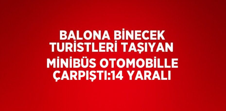 BALONA BİNECEK TURİSTLERİ TAŞIYAN MİNİBÜS OTOMOBİLLE ÇARPIŞTI:14 YARALI