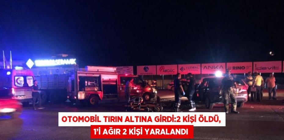 OTOMOBİL TIRIN ALTINA GİRDİ:2 KİŞİ ÖLDÜ, 1’İ AĞIR 2 KİŞİ YARALANDI
