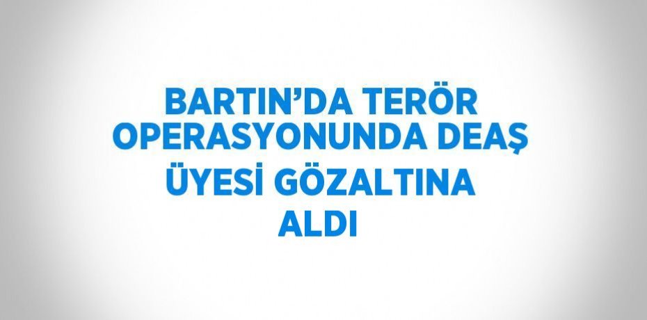 BARTIN’DA TERÖR OPERASYONUNDA DEAŞ ÜYESİ GÖZALTINA ALDI