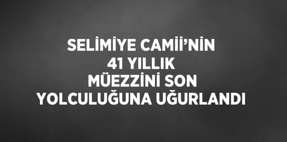 SELİMİYE CAMİİ’NİN 41 YILLIK MÜEZZİNİ SON YOLCULUĞUNA UĞURLANDI
