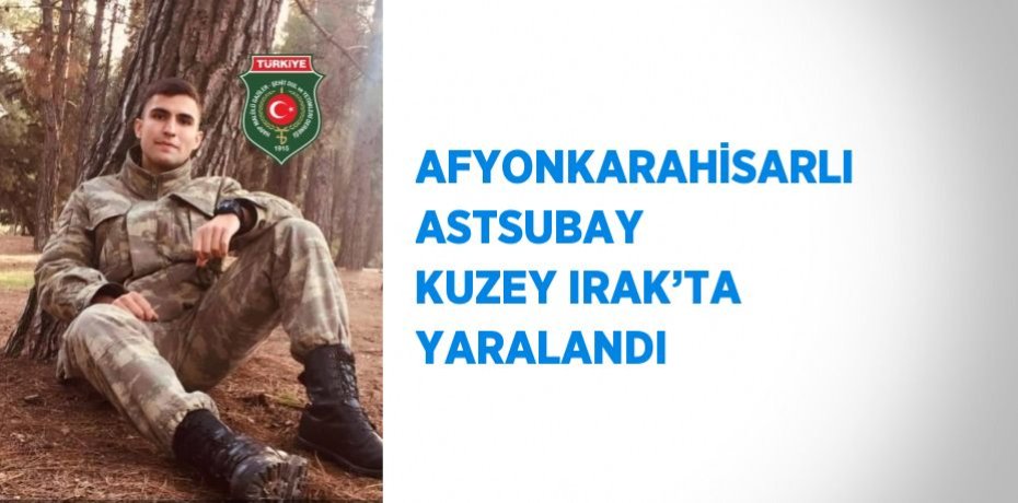 AFYONKARAHİSARLI ASTSUBAY KUZEY IRAK’TA YARALANDI