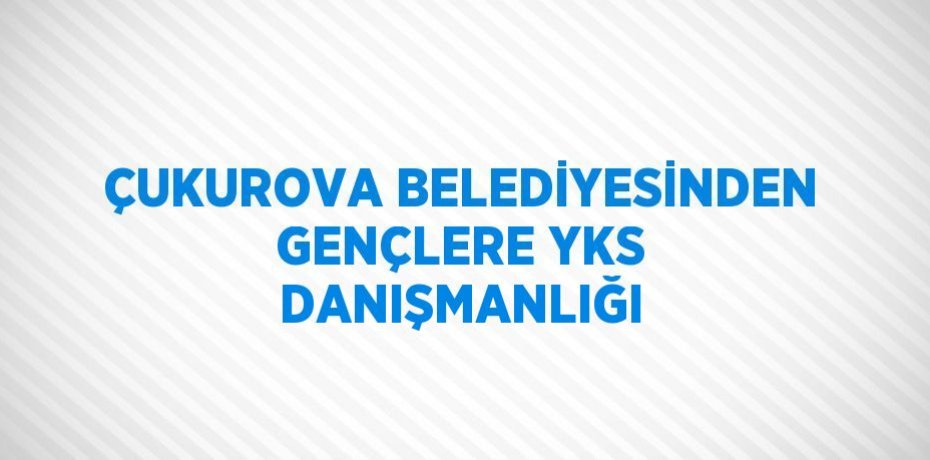 ÇUKUROVA BELEDİYESİNDEN GENÇLERE YKS DANIŞMANLIĞI