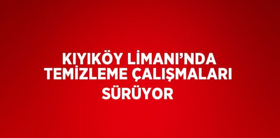 KIYIKÖY LİMANI’NDA TEMİZLEME ÇALIŞMALARI SÜRÜYOR