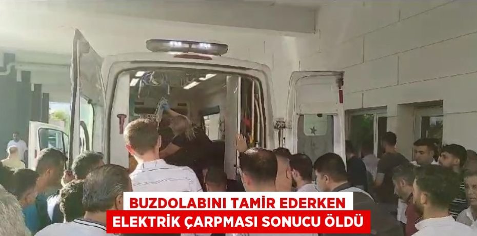 BUZDOLABINI TAMİR EDERKEN ELEKTRİK ÇARPMASI SONUCU ÖLDÜ