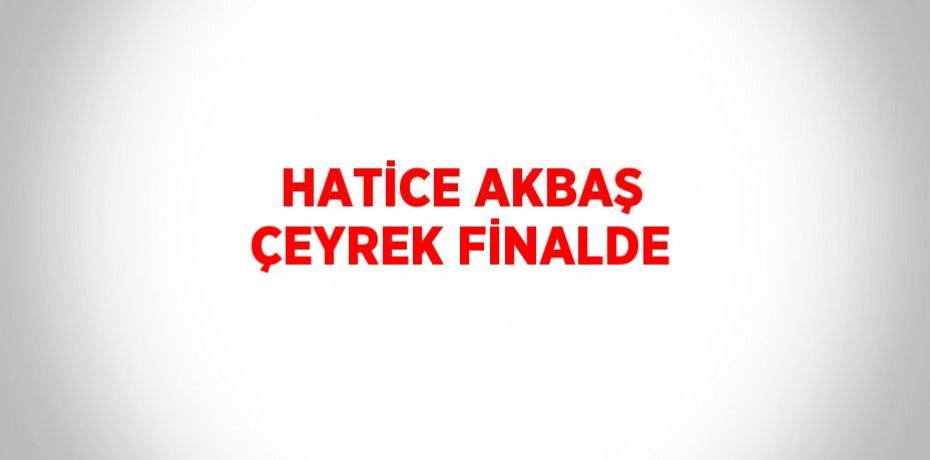 HATİCE AKBAŞ ÇEYREK FİNALDE