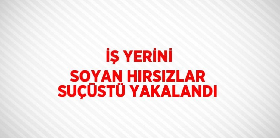 İŞ YERİNİ SOYAN HIRSIZLAR SUÇÜSTÜ YAKALANDI
