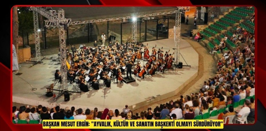 BAŞKAN MESUT ERGİN: "AYVALIK, KÜLTÜR VE SANATIN BAŞKENTİ OLMAYI SÜRDÜRÜYOR"