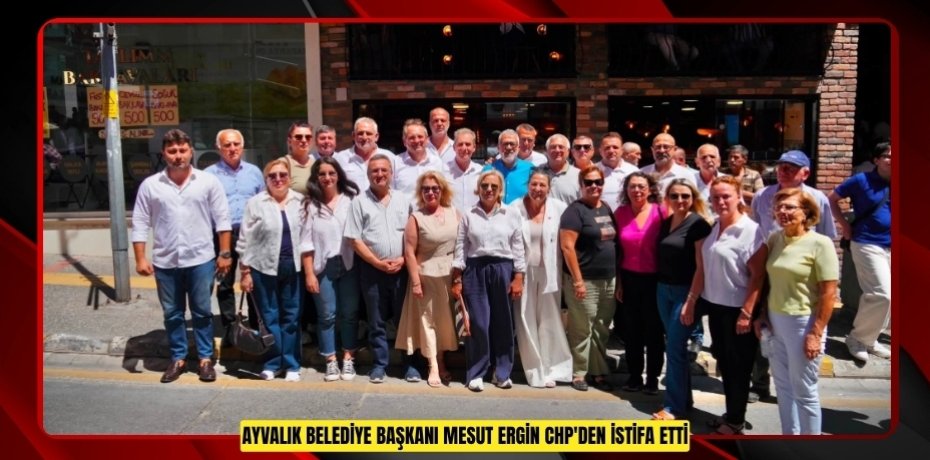 AYVALIK BELEDİYE BAŞKANI MESUT ERGİN CHP'DEN İSTİFA ETTİ