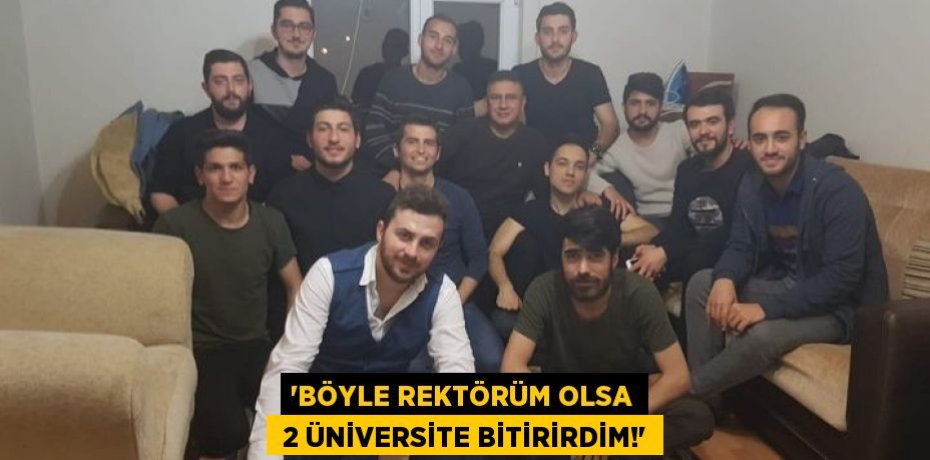 “BÖYLE REKTÖRÜM OLSA  2 ÜNİVERSİTE BİTİRİRDİM!”