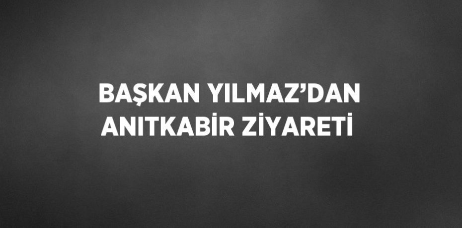 BAŞKAN YILMAZ’DAN ANITKABİR ZİYARETİ