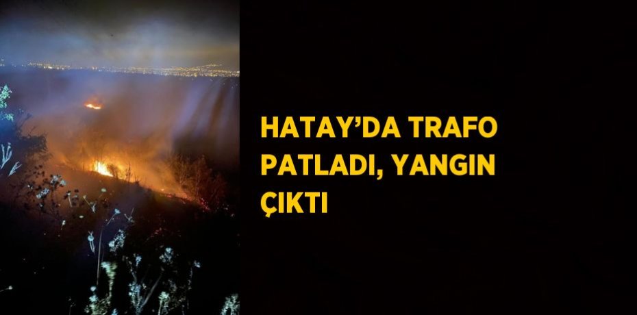 HATAY’DA TRAFO PATLADI, YANGIN ÇIKTI