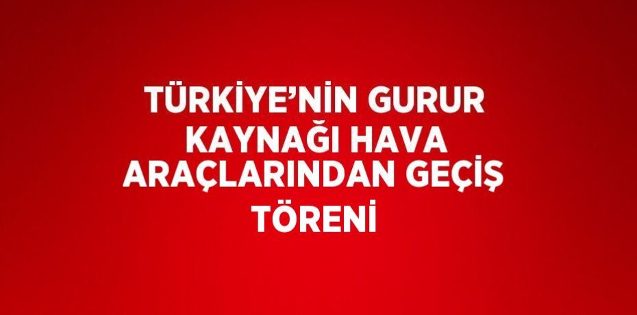 TÜRKİYE’NİN GURUR KAYNAĞI HAVA ARAÇLARINDAN GEÇİŞ TÖRENİ