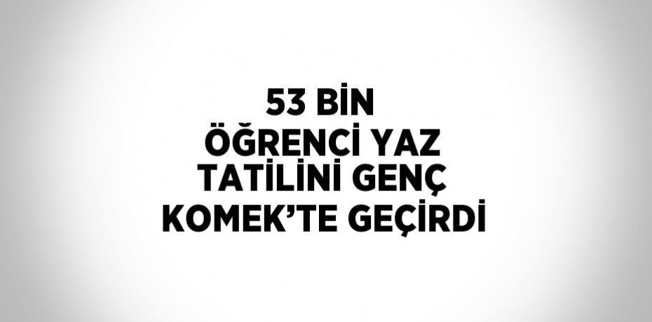 53 BİN ÖĞRENCİ YAZ TATİLİNİ GENÇ KOMEK’TE GEÇİRDİ