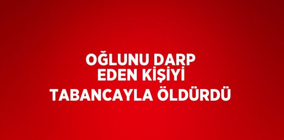 OĞLUNU DARP EDEN KİŞİYİ TABANCAYLA ÖLDÜRDÜ
