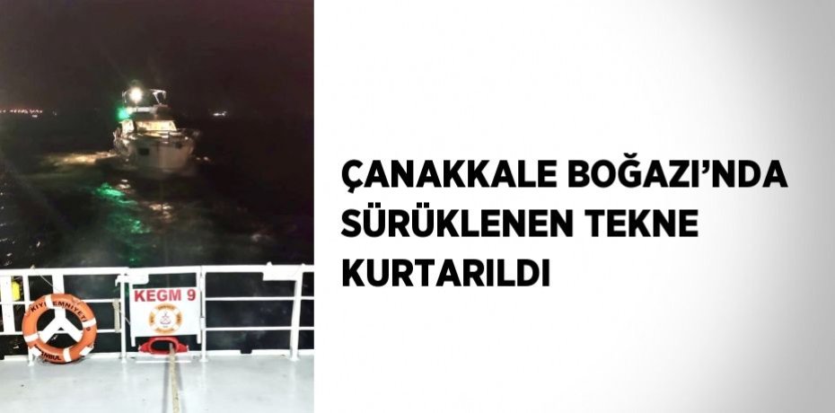 ÇANAKKALE BOĞAZI’NDA SÜRÜKLENEN TEKNE KURTARILDI