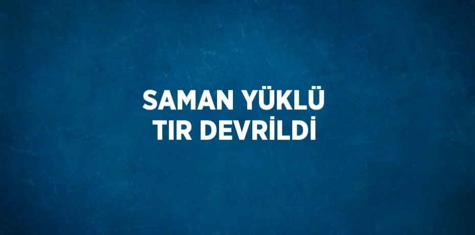 SAMAN YÜKLÜ TIR DEVRİLDİ
