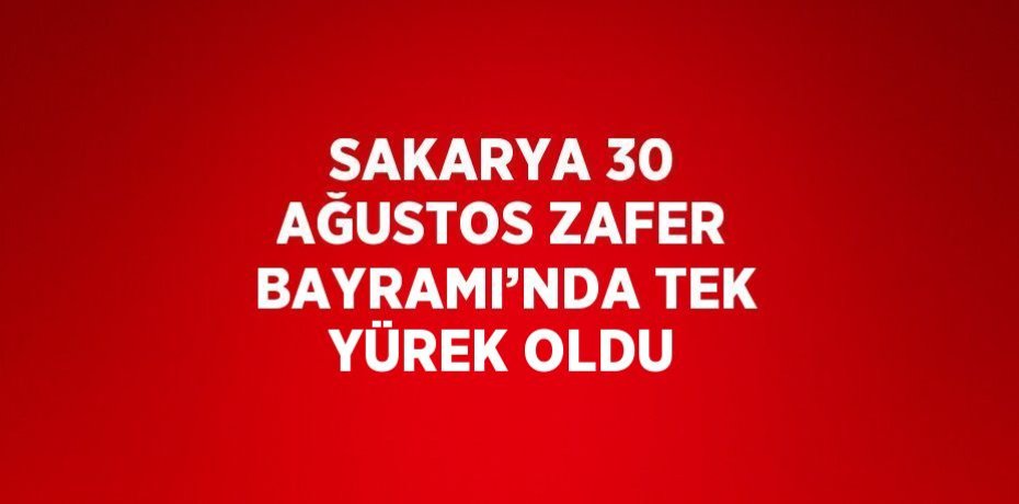 SAKARYA 30 AĞUSTOS ZAFER BAYRAMI’NDA TEK YÜREK OLDU