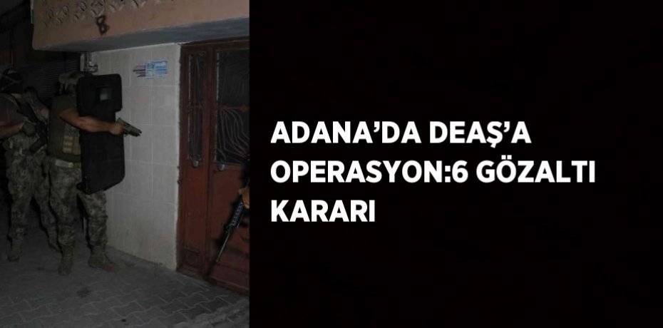 ADANA’DA DEAŞ’A OPERASYON:6 GÖZALTI KARARI
