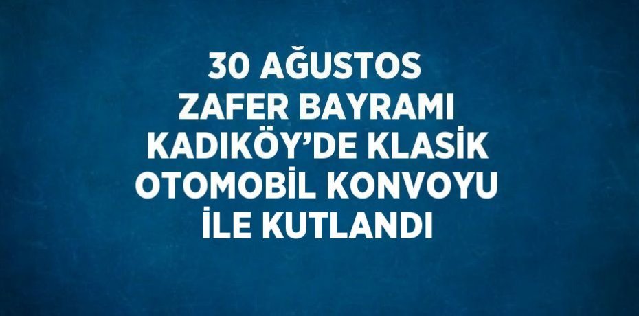 30 AĞUSTOS ZAFER BAYRAMI KADIKÖY’DE KLASİK OTOMOBİL KONVOYU İLE KUTLANDI