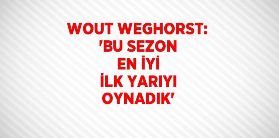 WOUT WEGHORST: 'BU SEZON EN İYİ İLK YARIYI OYNADIK'
