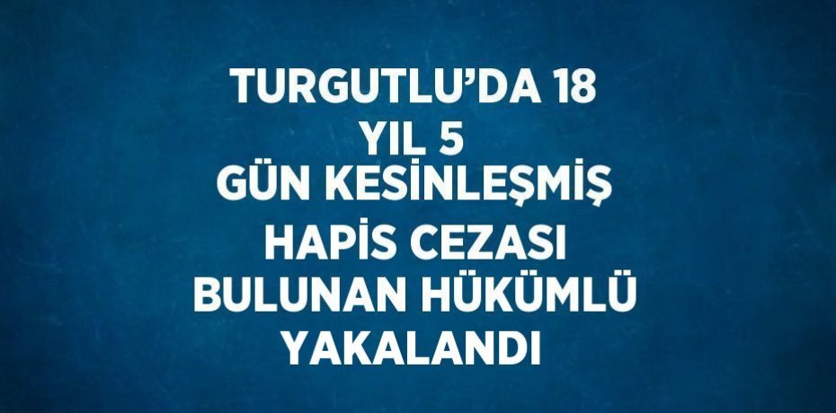 TURGUTLU’DA 18 YIL 5 GÜN KESİNLEŞMİŞ HAPİS CEZASI BULUNAN HÜKÜMLÜ YAKALANDI