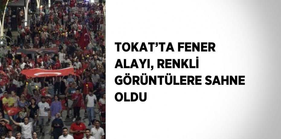 TOKAT’TA FENER ALAYI, RENKLİ GÖRÜNTÜLERE SAHNE OLDU