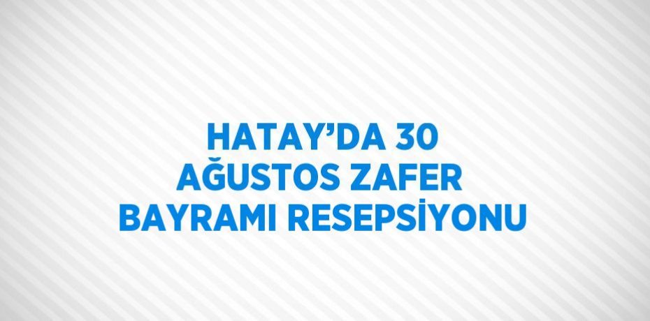 HATAY’DA 30 AĞUSTOS ZAFER BAYRAMI RESEPSİYONU