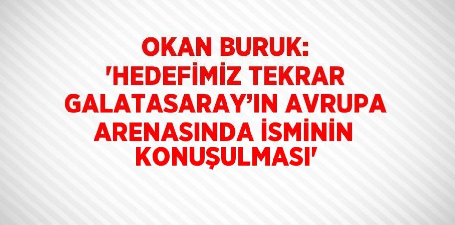 OKAN BURUK: 'HEDEFİMİZ TEKRAR GALATASARAY’IN AVRUPA ARENASINDA İSMİNİN KONUŞULMASI'