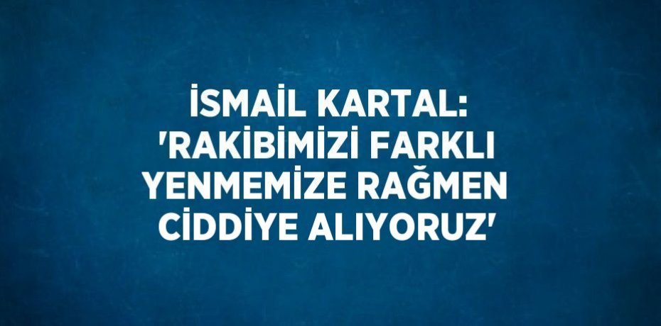 İSMAİL KARTAL: 'RAKİBİMİZİ FARKLI YENMEMİZE RAĞMEN CİDDİYE ALIYORUZ'