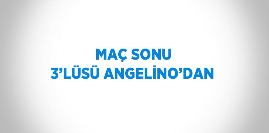 MAÇ SONU 3’LÜSÜ ANGELİNO’DAN