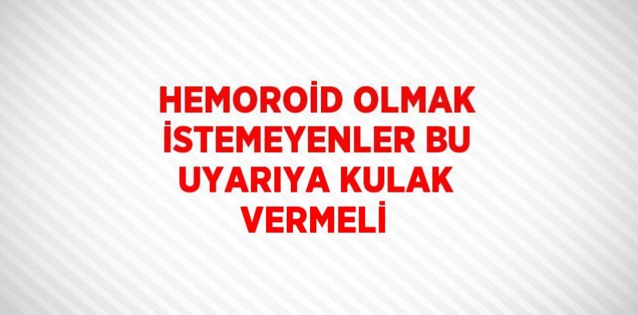 HEMOROİD OLMAK İSTEMEYENLER BU UYARIYA KULAK VERMELİ