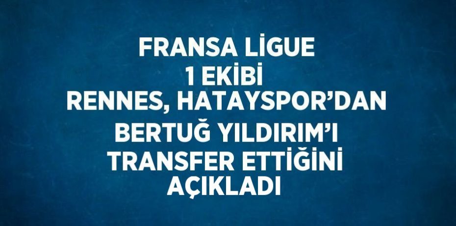 FRANSA LİGUE 1 EKİBİ RENNES, HATAYSPOR’DAN BERTUĞ YILDIRIM’I TRANSFER ETTİĞİNİ AÇIKLADI