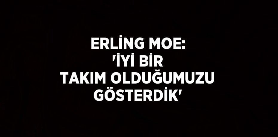 ERLİNG MOE: 'İYİ BİR TAKIM OLDUĞUMUZU GÖSTERDİK'
