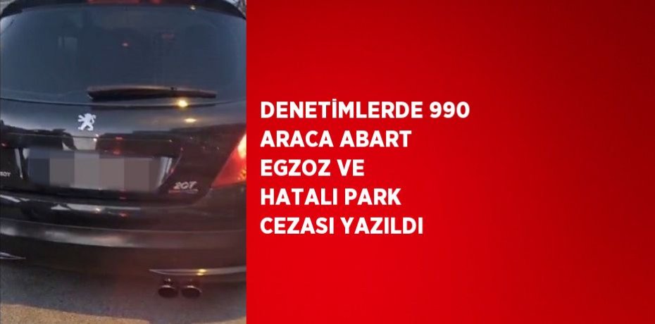DENETİMLERDE 990 ARACA ABART EGZOZ VE HATALI PARK CEZASI YAZILDI