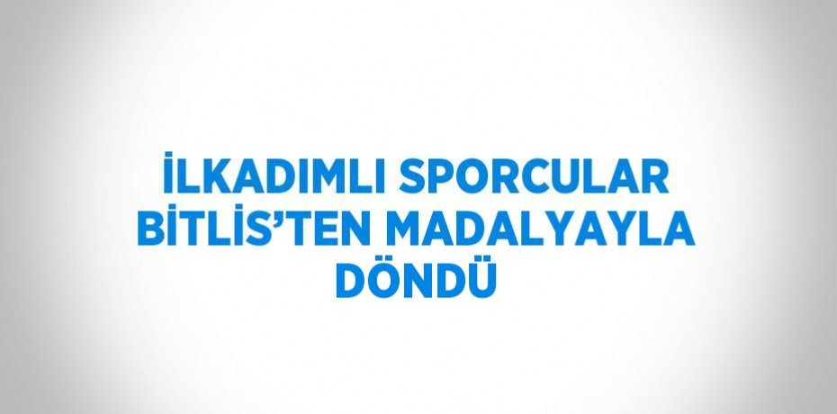 İLKADIMLI SPORCULAR BİTLİS’TEN MADALYAYLA DÖNDÜ