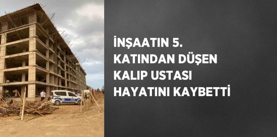 İNŞAATIN 5. KATINDAN DÜŞEN KALIP USTASI HAYATINI KAYBETTİ