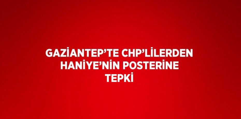 GAZİANTEP’TE CHP’LİLERDEN HANİYE’NİN POSTERİNE TEPKİ