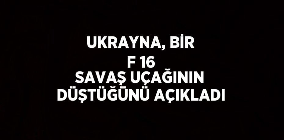 UKRAYNA, BİR F 16 SAVAŞ UÇAĞININ DÜŞTÜĞÜNÜ AÇIKLADI
