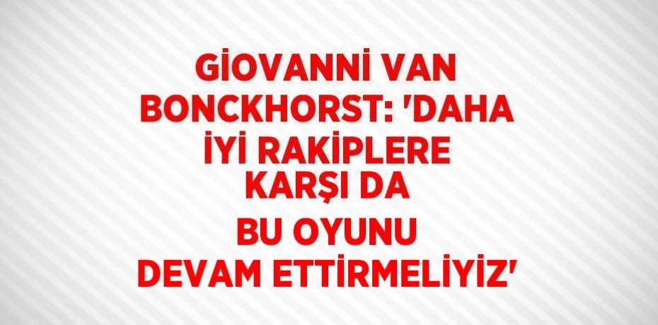 GİOVANNİ VAN BONCKHORST: 'DAHA İYİ RAKİPLERE KARŞI DA BU OYUNU DEVAM ETTİRMELİYİZ'