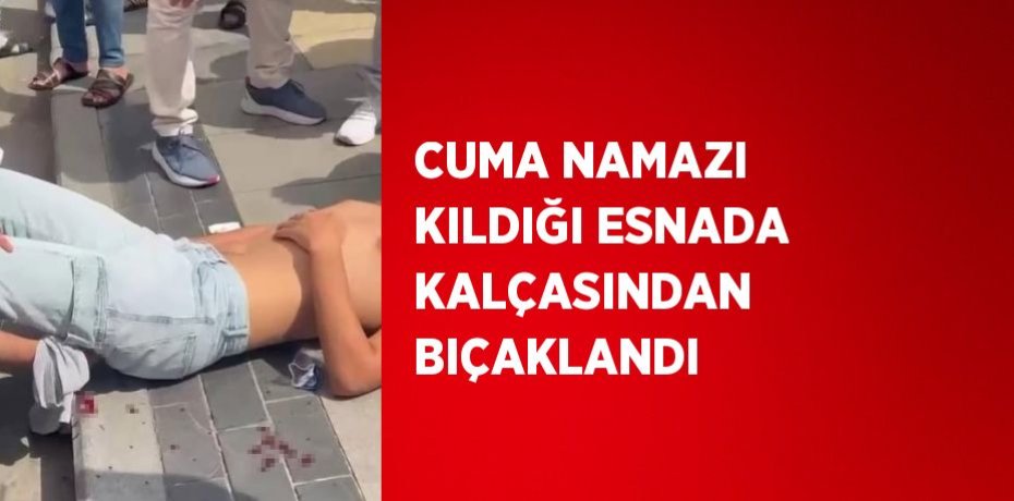 CUMA NAMAZI KILDIĞI ESNADA KALÇASINDAN BIÇAKLANDI