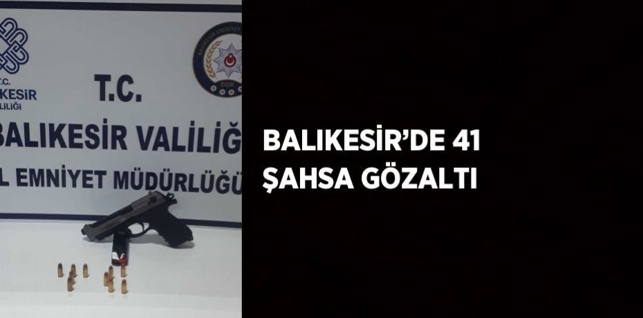 BALIKESİR’DE 41 ŞAHSA GÖZALTI