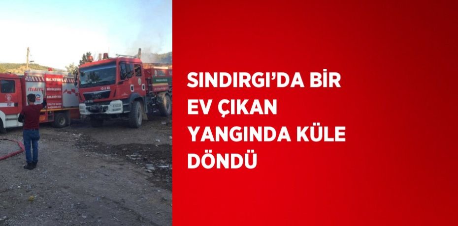 SINDIRGI’DA BİR EV ÇIKAN YANGINDA KÜLE DÖNDÜ