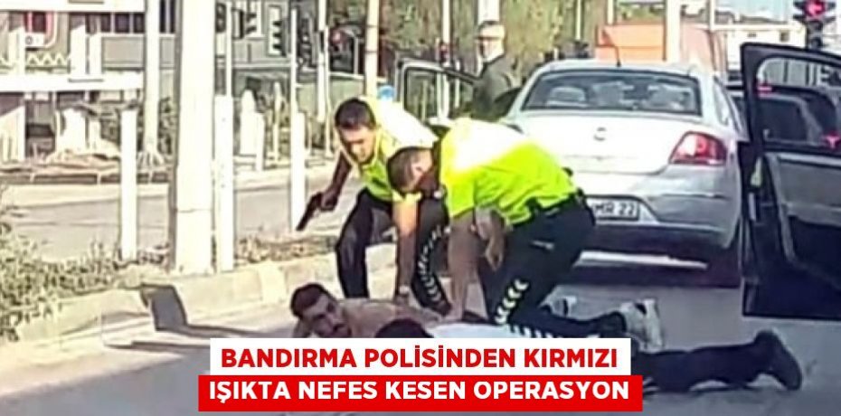 BANDIRMA POLİSİNDEN KIRMIZI IŞIKTA NEFES KESEN OPERASYON