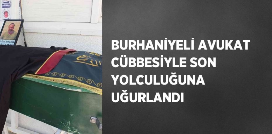 BURHANİYELİ AVUKAT CÜBBESİYLE SON YOLCULUĞUNA UĞURLANDI