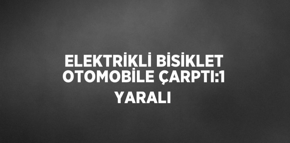 ELEKTRİKLİ BİSİKLET OTOMOBİLE ÇARPTI:1 YARALI