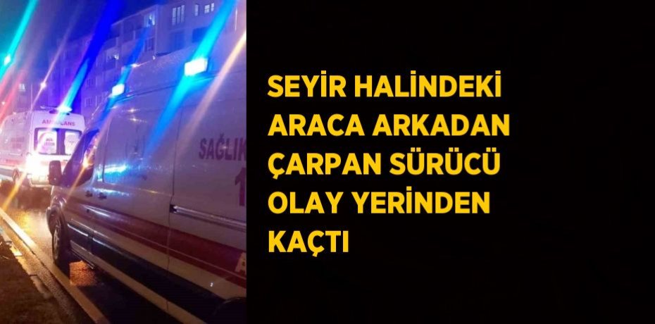 SEYİR HALİNDEKİ ARACA ARKADAN ÇARPAN SÜRÜCÜ OLAY YERİNDEN KAÇTI