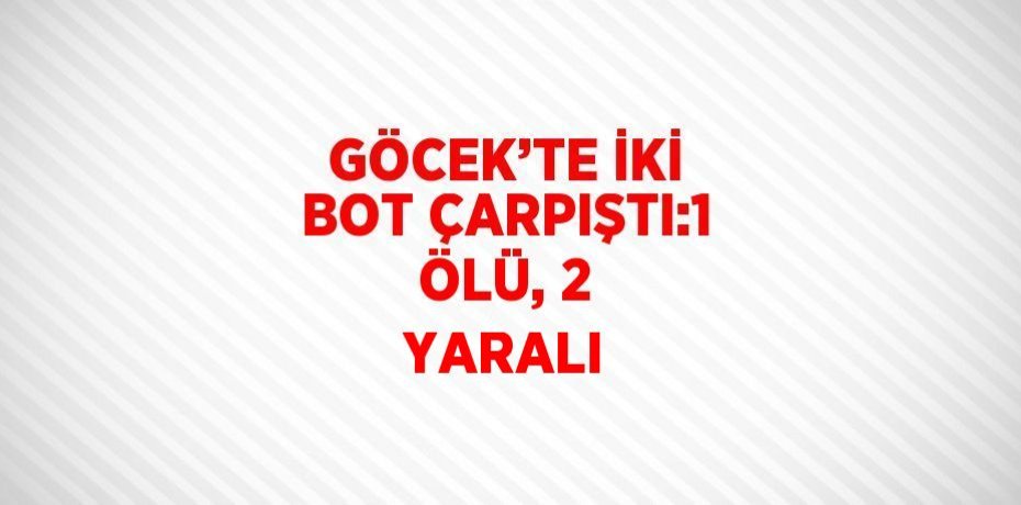 GÖCEK’TE İKİ BOT ÇARPIŞTI:1 ÖLÜ, 2 YARALI