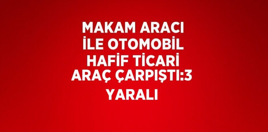 MAKAM ARACI İLE OTOMOBİL HAFİF TİCARİ ARAÇ ÇARPIŞTI:3 YARALI