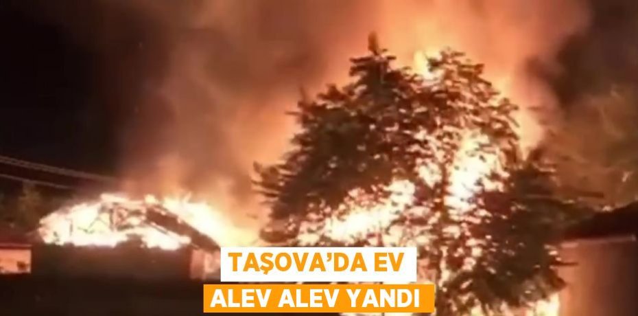 TAŞOVA’DA EV ALEV ALEV YANDI