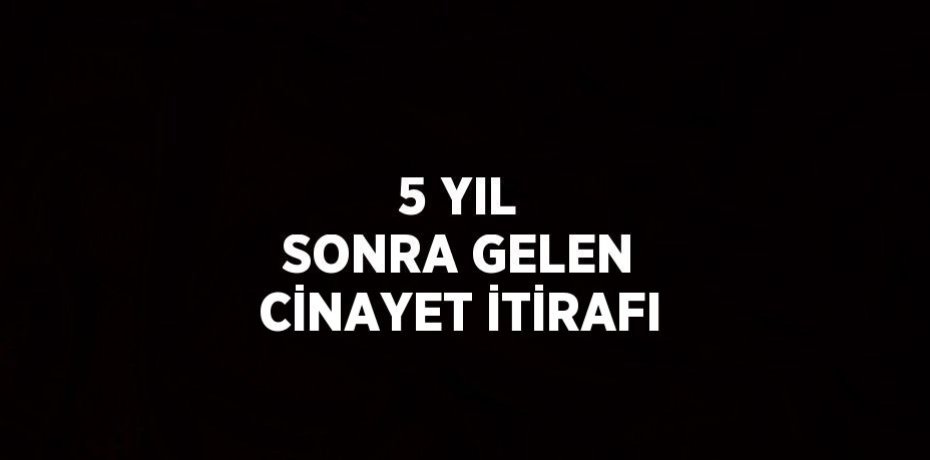 5 YIL SONRA GELEN CİNAYET İTİRAFI